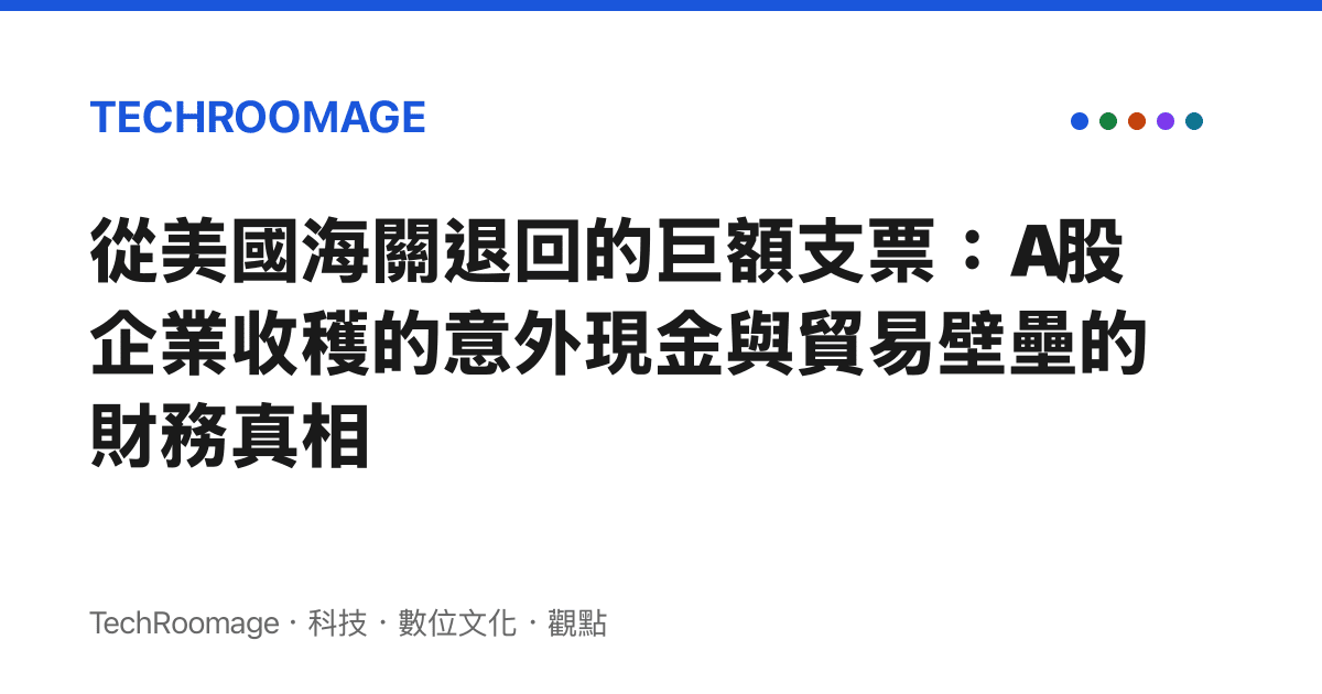 從美國海關退回的巨額支票：A股企業收穫的意外現金與貿易壁壘的財務真相
