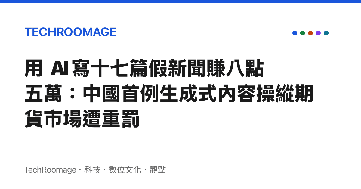 用 AI 寫十七篇假新聞賺八點五萬：中國首例生成式內容操縱期貨市場遭重罰