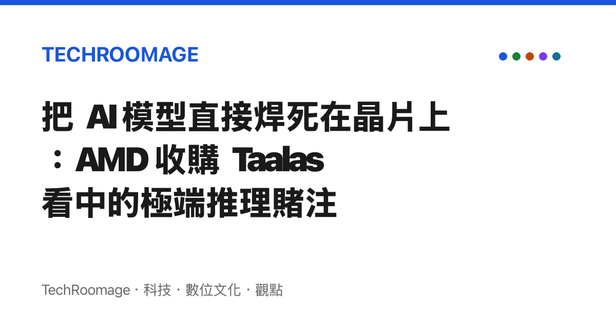 把 AI 模型直接焊死在晶片上：AMD 收購 Taalas 看中的極端推理賭注