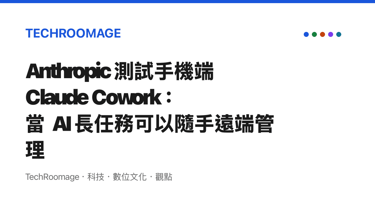 Anthropic 測試手機端 Claude Cowork：當 AI 長任務可以隨手遠端管理
