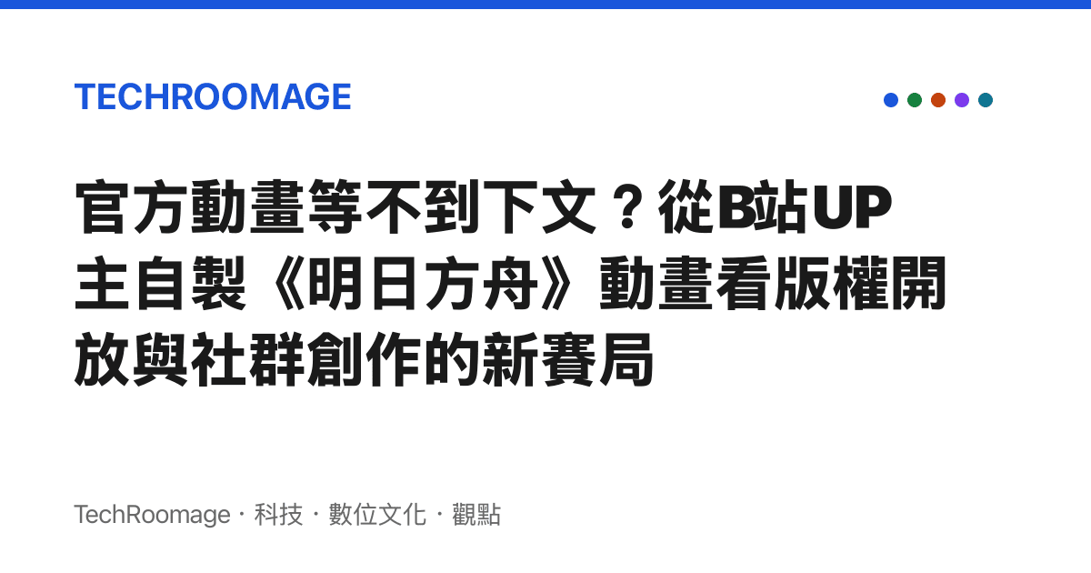 官方動畫等不到下文？從B站UP主自製《明日方舟》動畫看版權開放與社羣創作的新賽局