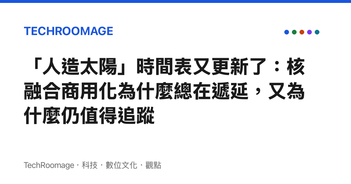 「人造太陽」時間表又更新了：核融合商用化為什麼總在遞延，又為什麼仍值得追蹤
