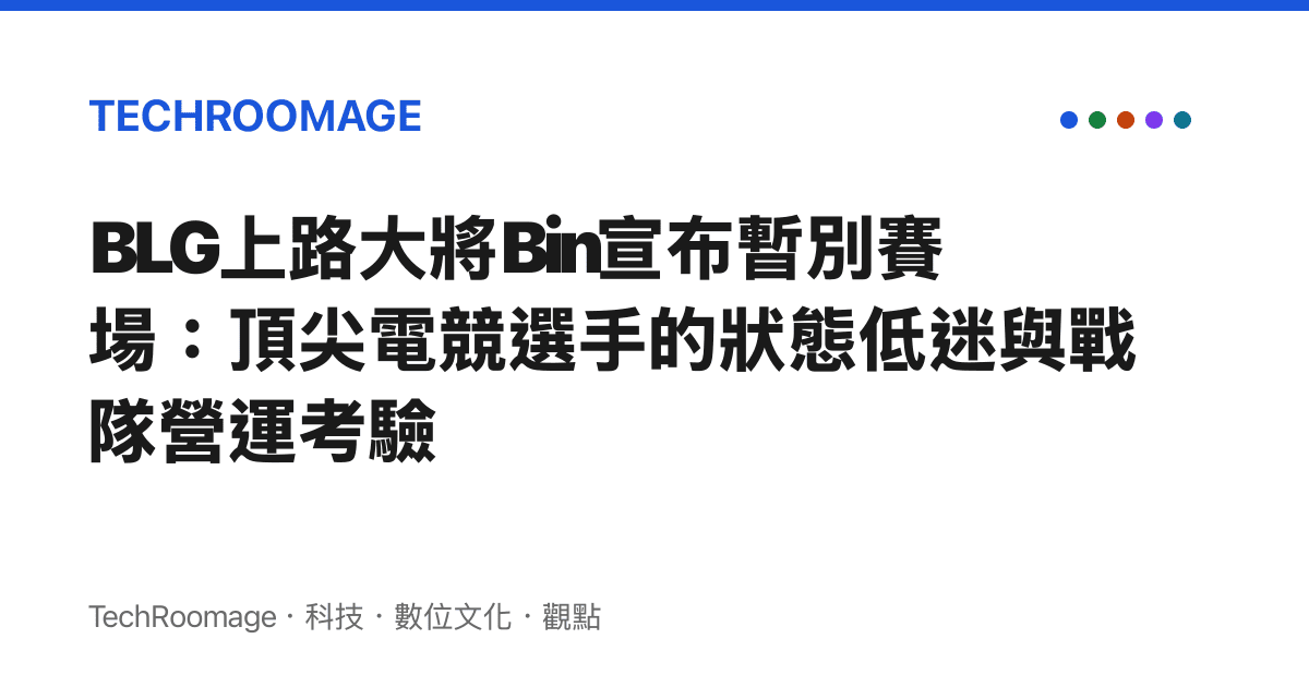 BLG上路大將Bin宣布暫別賽場：頂尖電競選手的狀態低迷與戰隊營運考驗