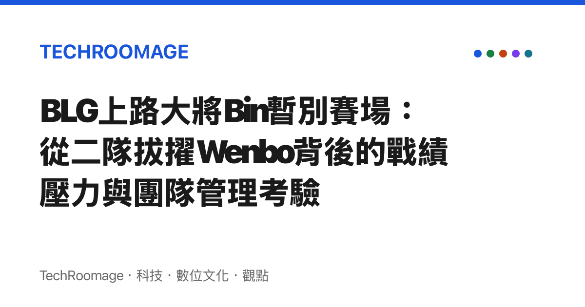 BLG上路大將Bin暫別賽場：從二隊拔擢Wenbo背後的戰績壓力與團隊管理考驗