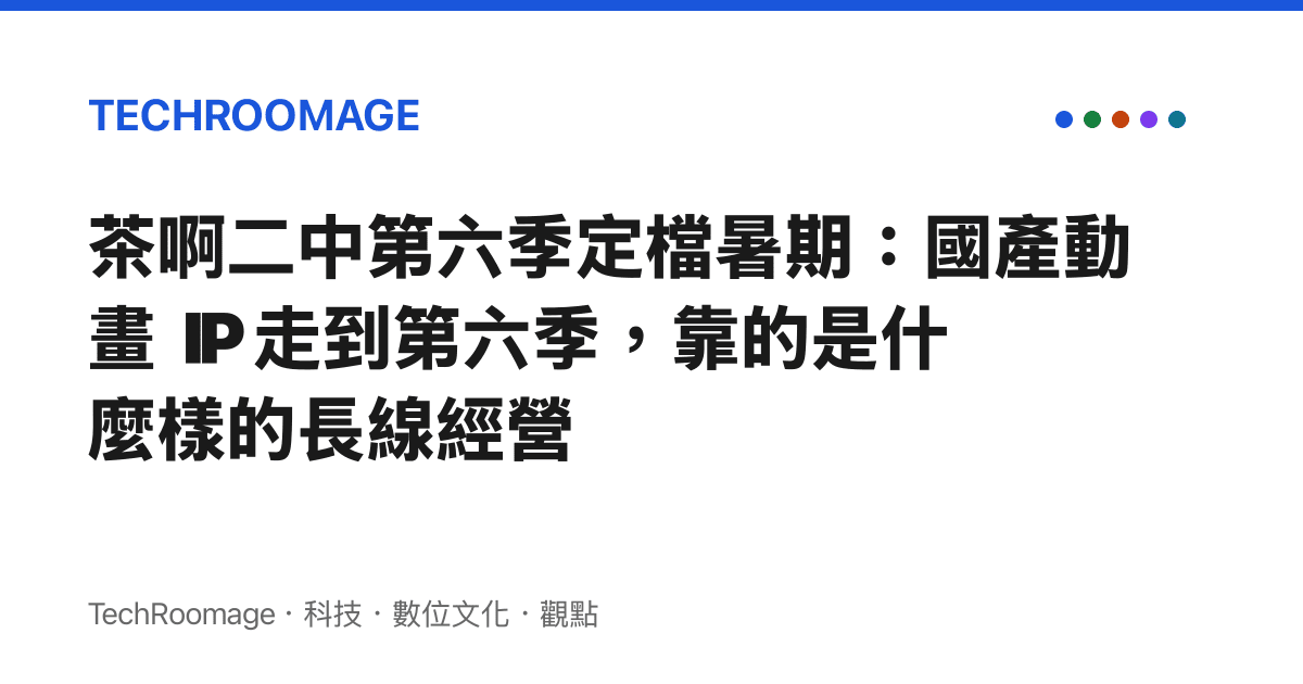 茶啊二中第六季定檔暑期：國產動畫 IP 走到第六季，靠的是什麼樣的長線經營