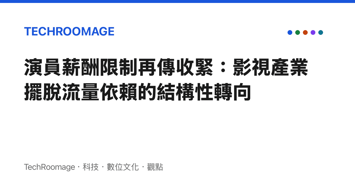 演員薪酬限制再傳收緊：影視產業擺脫流量依賴的結構性轉向