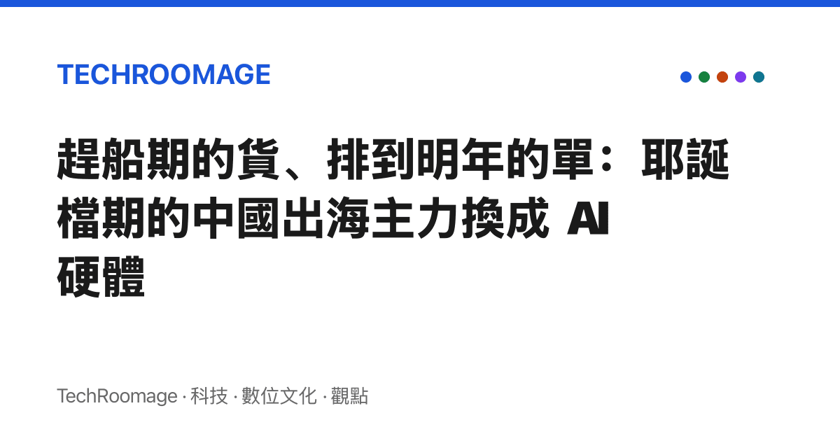 趕船期的貨、排到明年的單：耶誕檔期的中國出海主力換成 AI 硬體