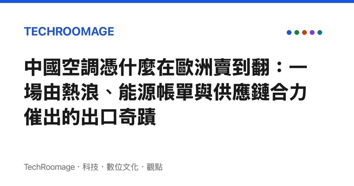 中國空調憑什麼在歐洲賣到翻：一場由熱浪、能源帳單與供應鏈合力催出的出口奇蹟
