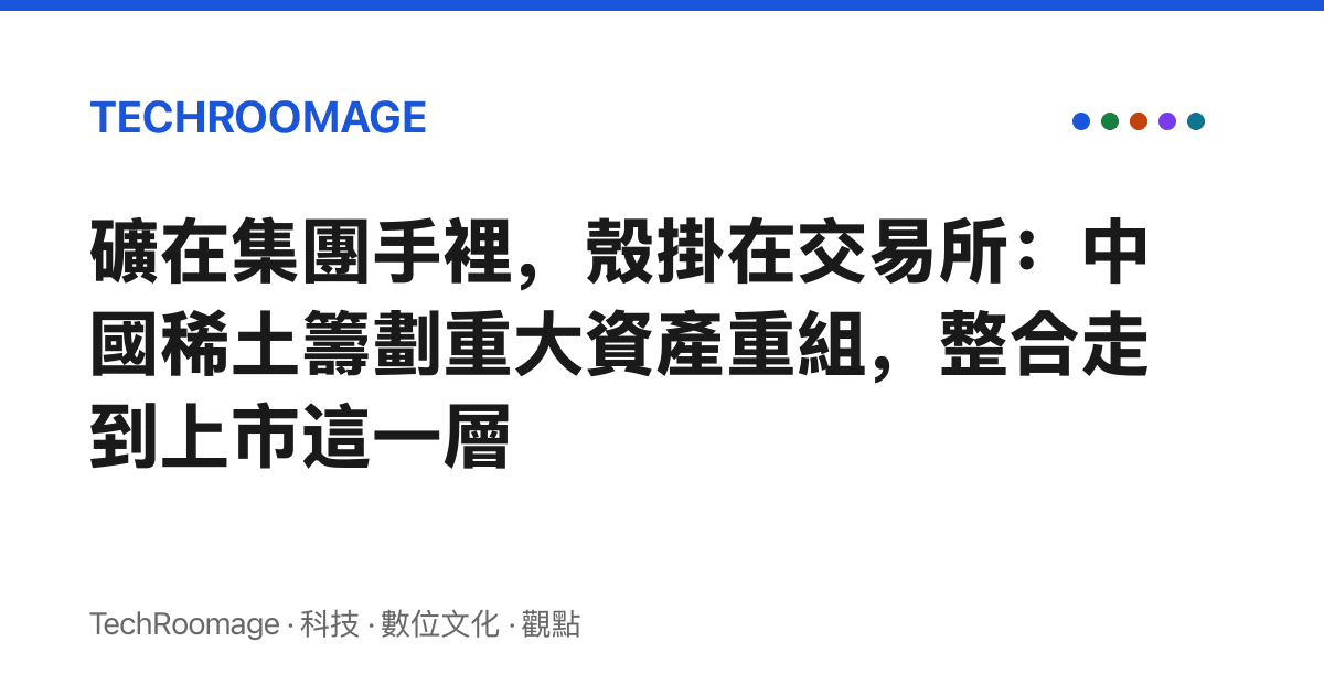 礦在集團手裡，殼掛在交易所：中國稀土籌劃重大資產重組，整合走到上市這一層