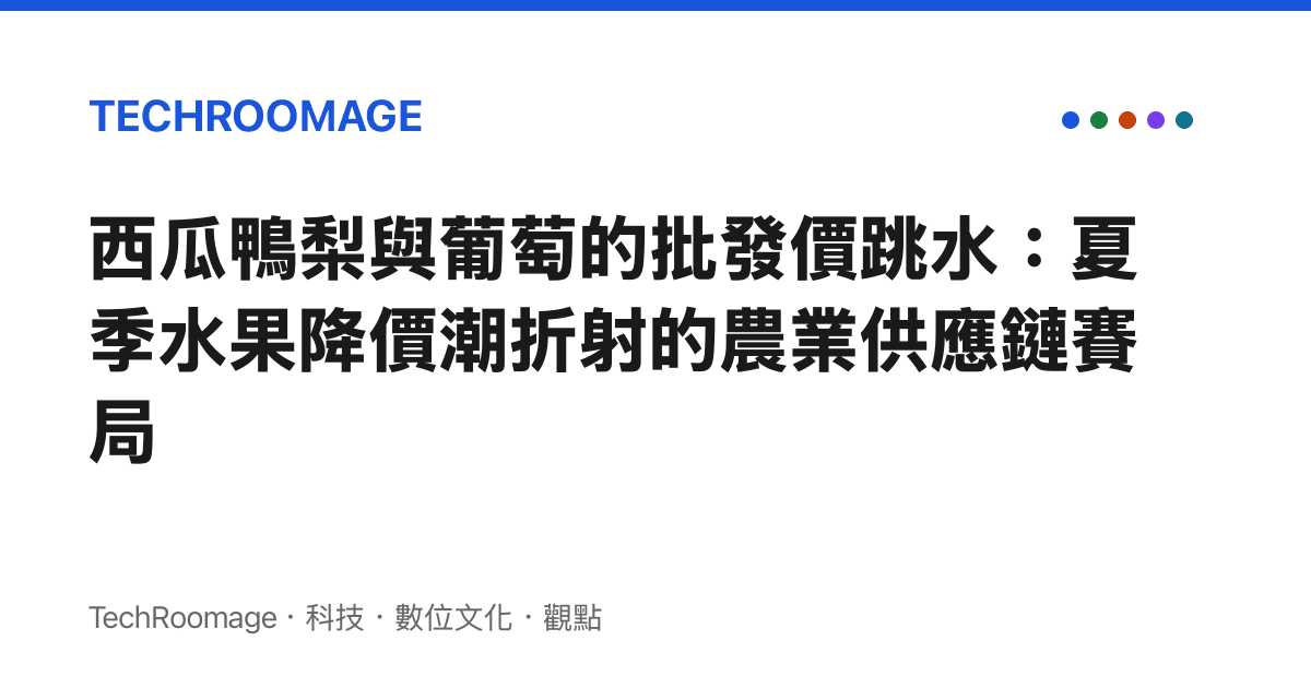西瓜鴨梨與葡萄的批發價跳水：夏季水果降價潮折射的農業供應鏈賽局