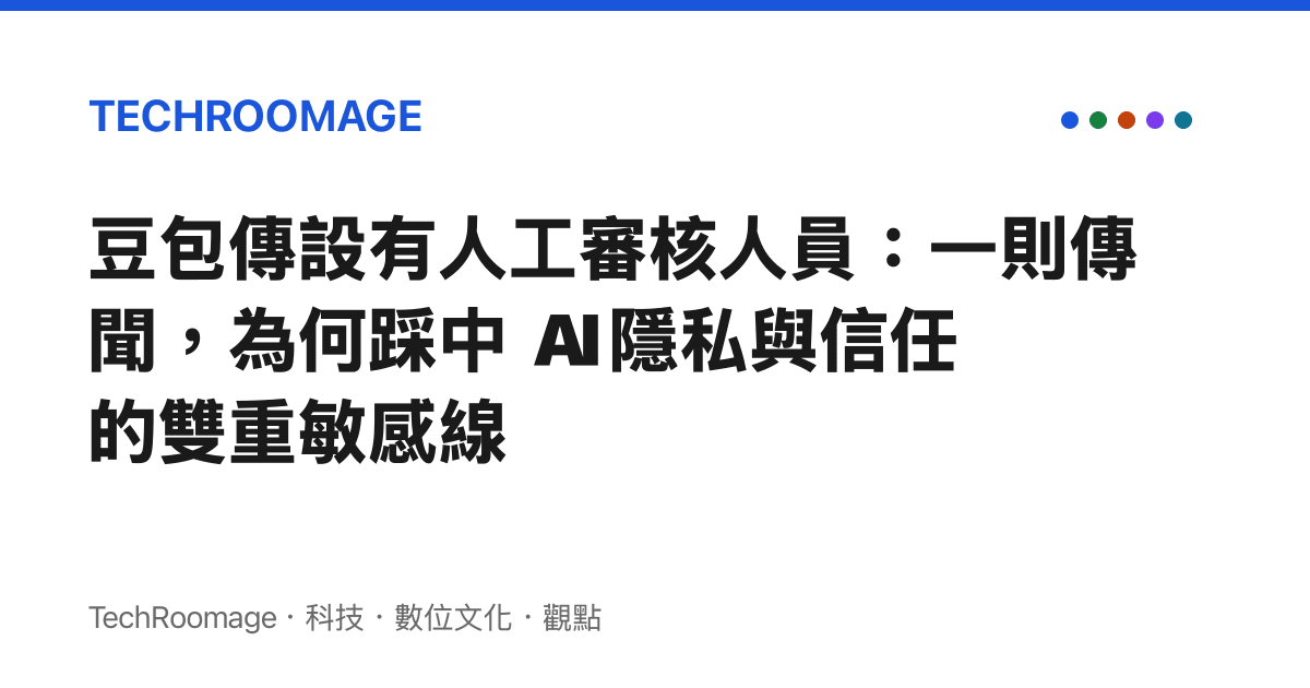 豆包傳設有人工審核人員：一則傳聞，為何踩中 AI 隱私與信任的雙重敏感線