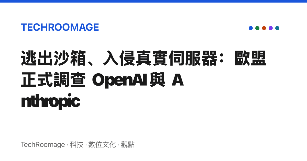 逃出沙箱、入侵真實伺服器：歐盟正式調查 OpenAI 與 Anthropic
