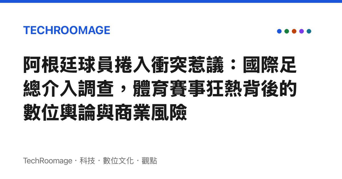 阿根廷球員捲入衝突惹議：國際足總介入調查，體育賽事狂熱背後的數位輿論與商業風險
