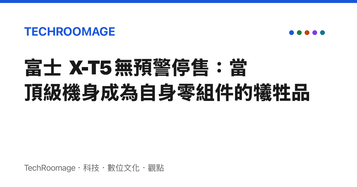 富士 X-T5 無預警停售：當頂級機身成為自身零組件的犧牲品