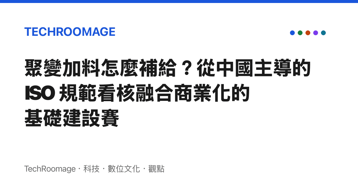 聚變加料怎麼補給？從中國主導的 ISO 規範看核融合商業化的基礎建設賽