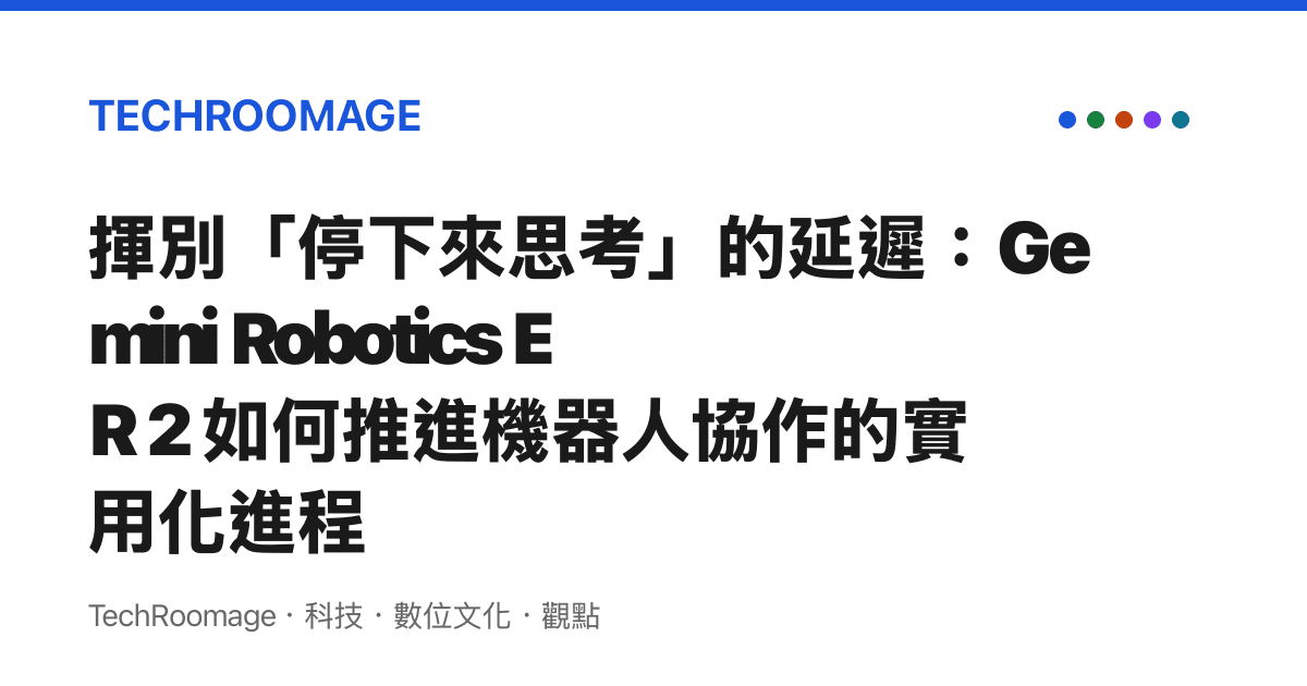 揮別「停下來思考」的延遲：Gemini Robotics ER 2 如何推進機器人協作的實用化進程
