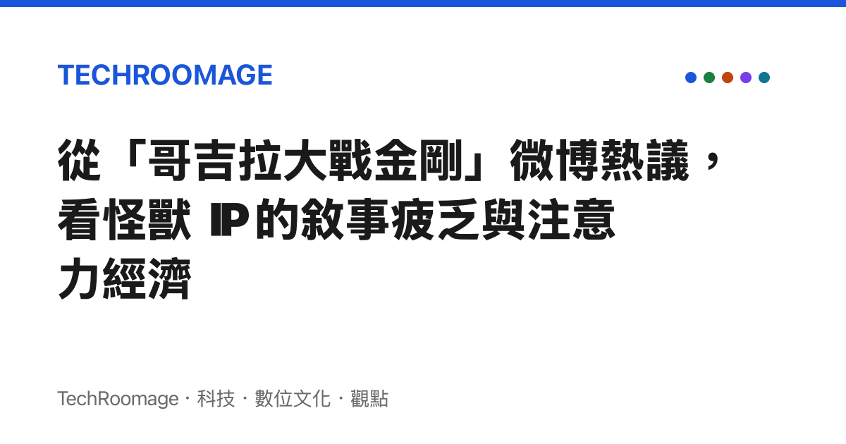 從「哥吉拉大戰金剛」微博熱議，看怪獸 IP 的敘事疲乏與注意力經濟