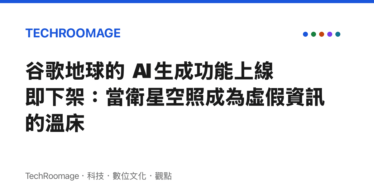 谷歌地球的 AI 生成功能上線即下架：當衛星空照成為虛假資訊的溫牀