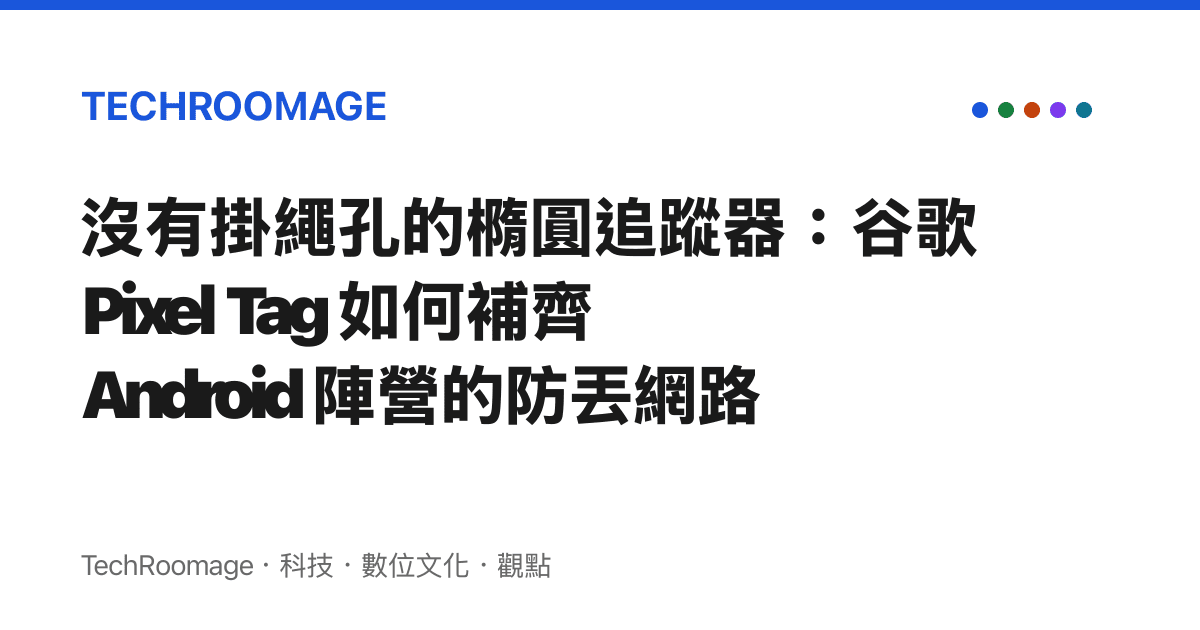 沒有掛繩孔的橢圓追蹤器：谷歌 Pixel Tag 如何補齊 Android 陣營的防丟網路
