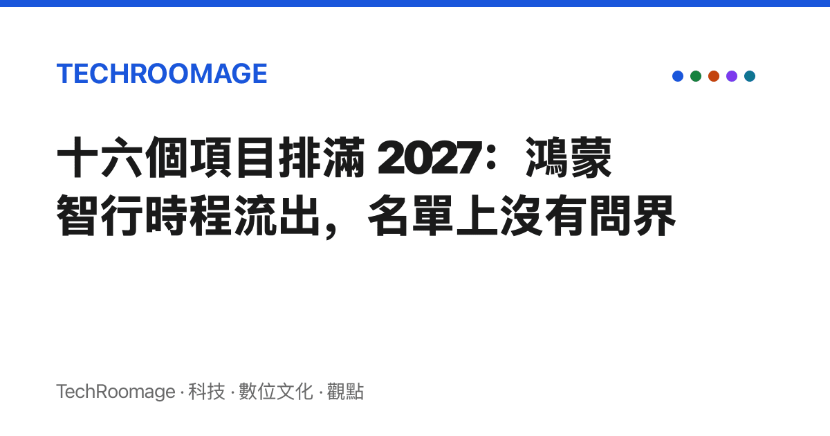 十六個項目排滿 2027：鴻蒙智行時程流出，名單上沒有問界
