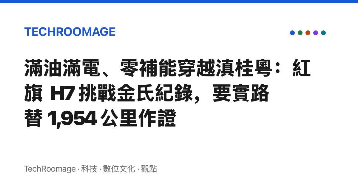 滿油滿電、零補能穿越滇桂粵：紅旗 H7 挑戰金氏紀錄，要實路替 1,954 公裏作證