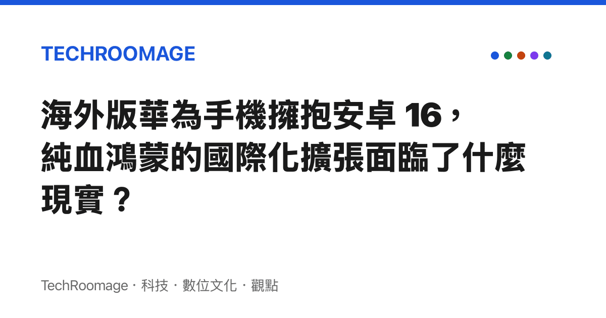 海外版華為手機擁抱安卓 16，純血鴻蒙的國際化擴張面臨了什麼現實？