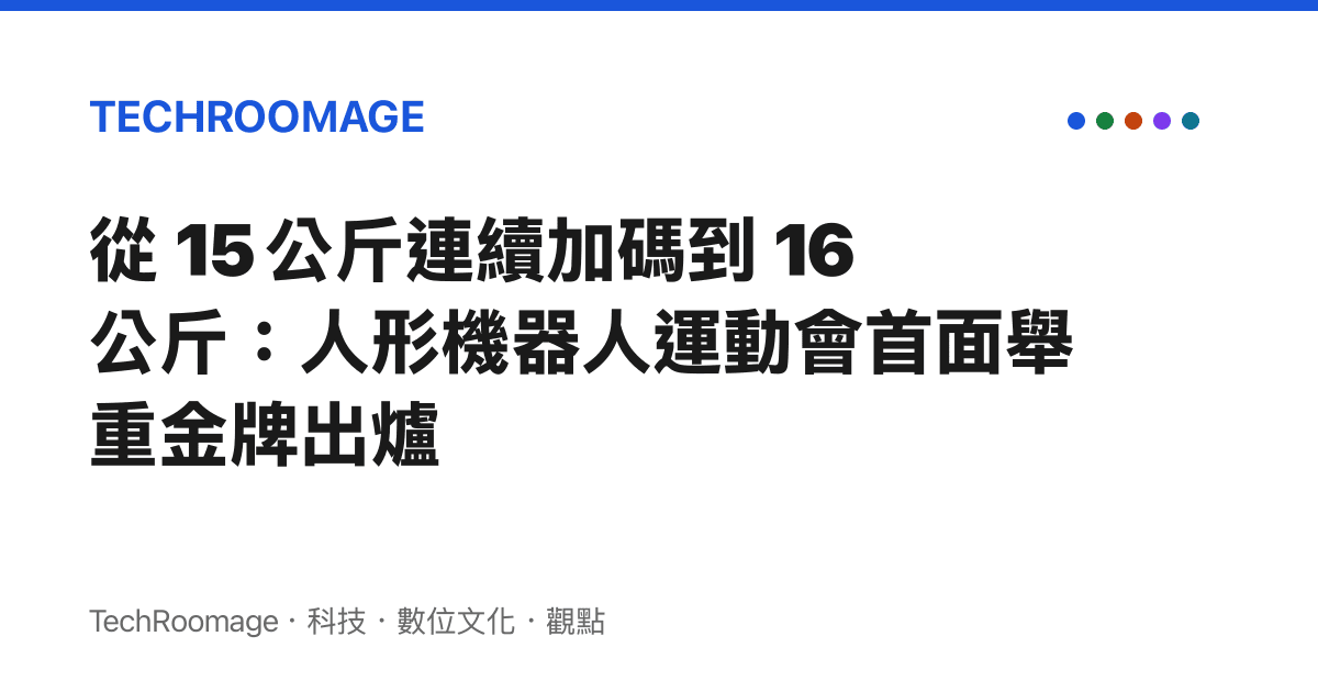 從 15 公斤連續加碼到 16 公斤：人形機器人運動會首面舉重金牌出爐