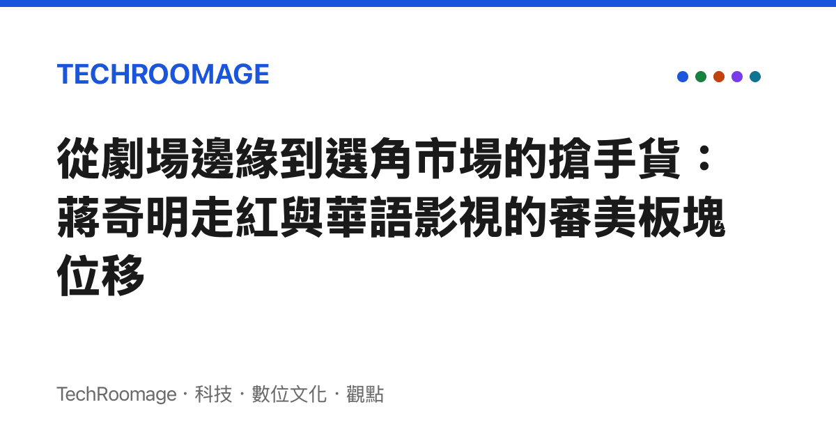從劇場邊緣到選角市場的搶手貨：蔣奇明走紅與華語影視的審美板塊位移
