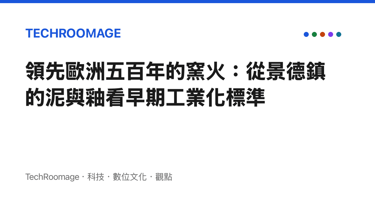 領先歐洲五百年的窯火：從景德鎮的泥與釉看早期工業化標準