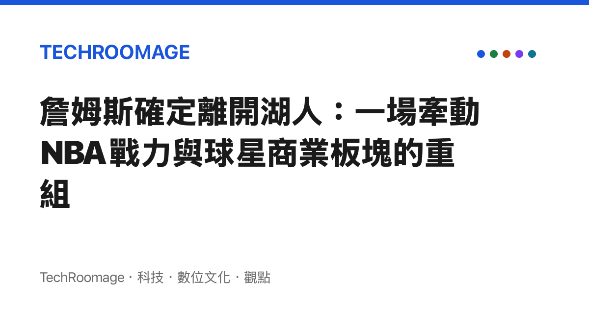 詹姆斯確定離開湖人：一場牽動 NBA 戰力與球星商業板塊的重組