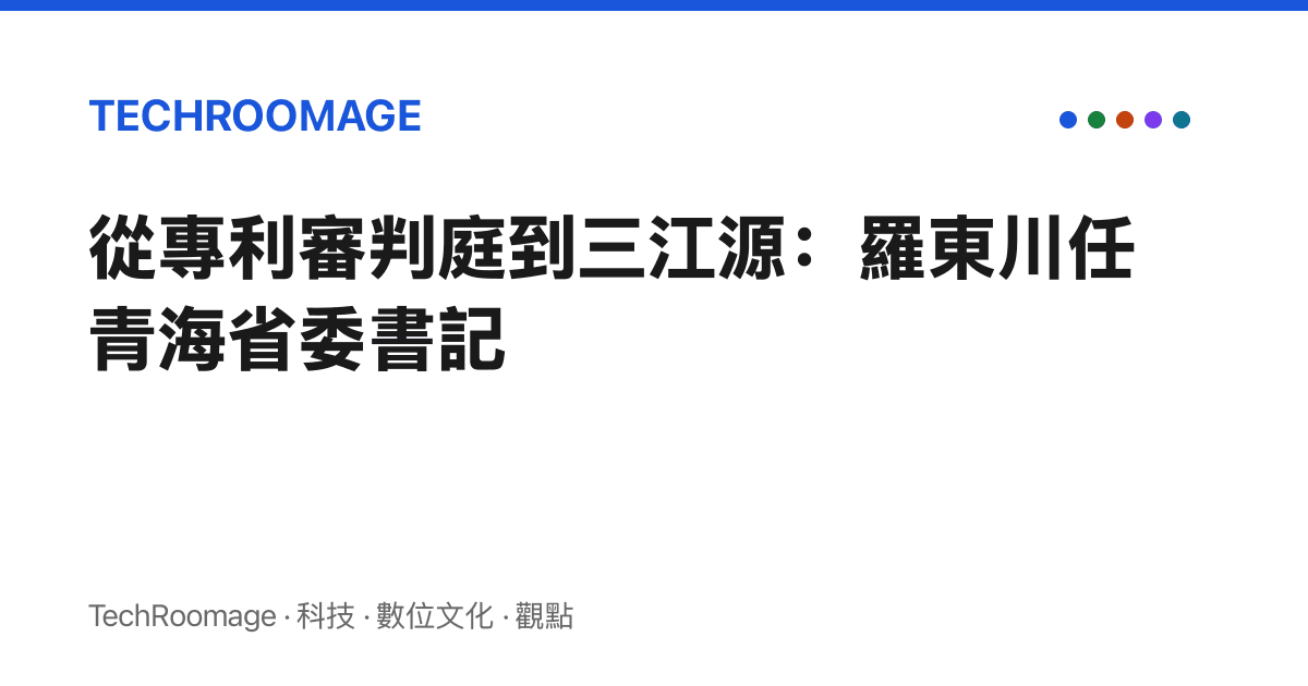 從專利審判庭到三江源：羅東川任青海省委書記