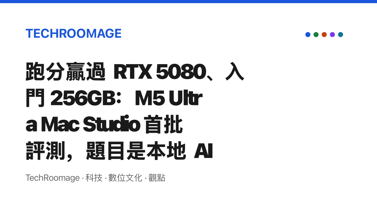 跑分贏過 RTX 5080、入門 256GB：M5 Ultra Mac Studio 首批評測，題目是本地 AI