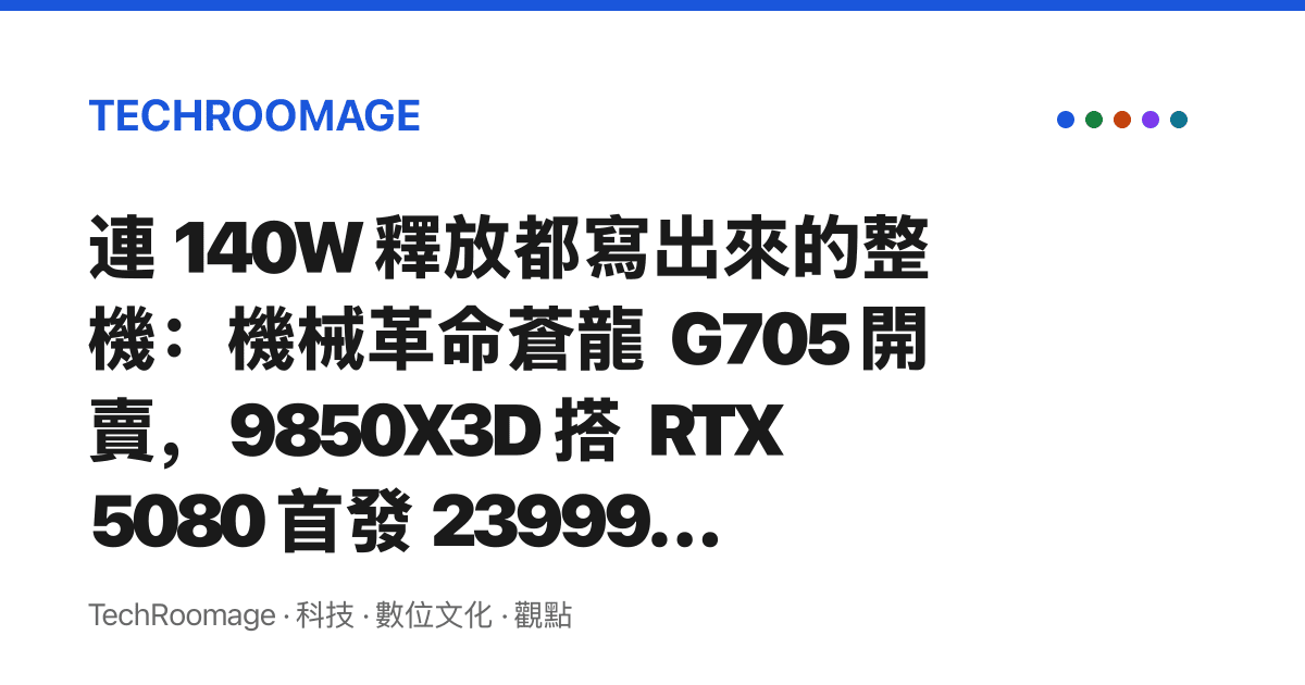 連 140W 釋放都寫出來的整機：機械革命蒼龍 G705 開賣，9850X3D 搭 RTX 5080 首發 23999 元