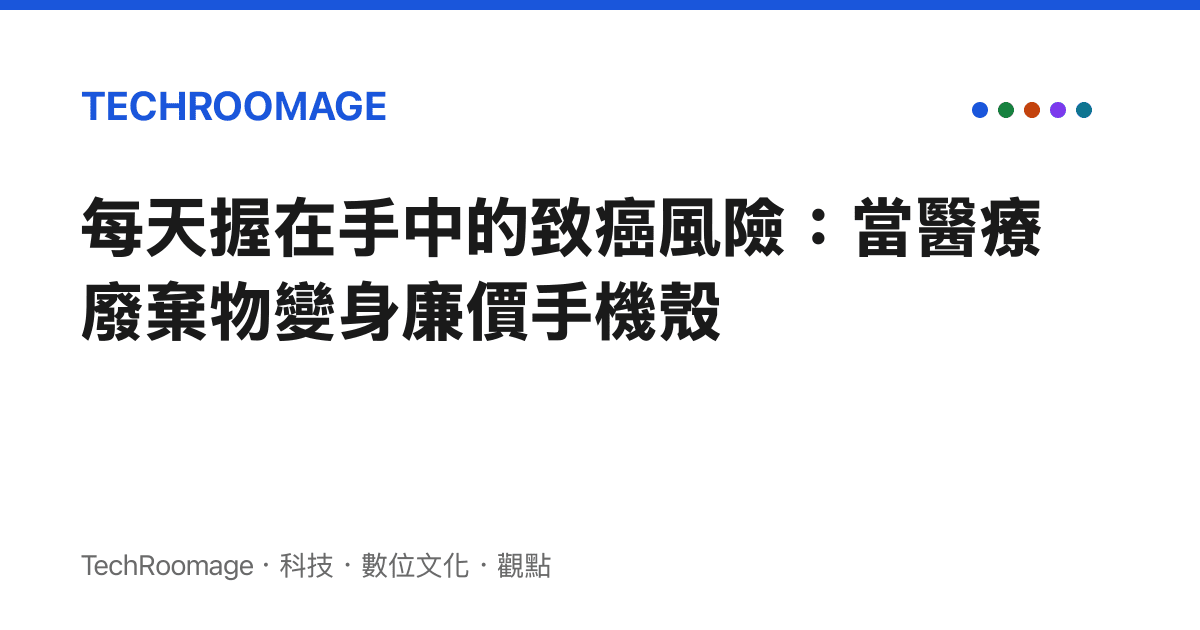 每天握在手中的致癌風險：當醫療廢棄物變身廉價手機殼