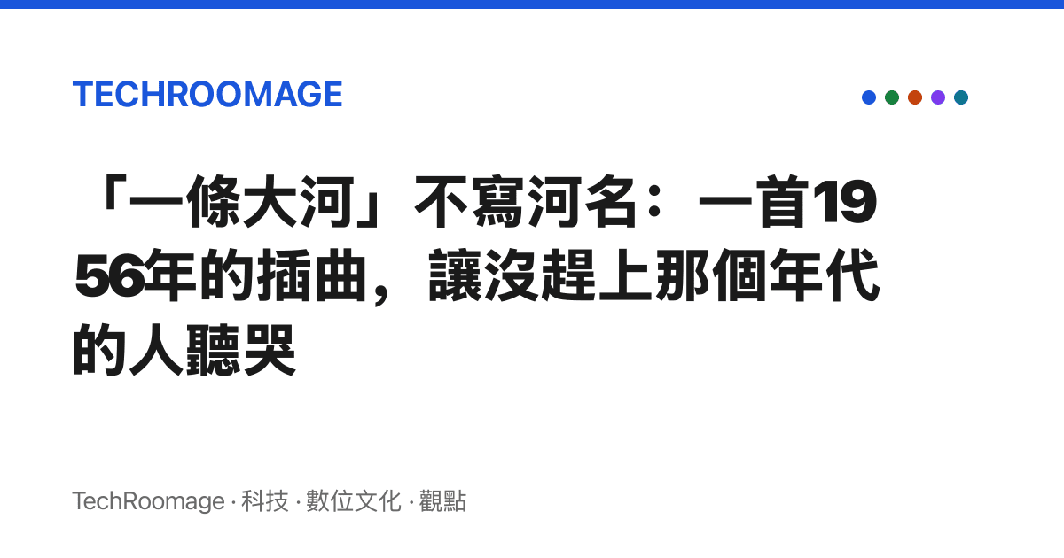 「一條大河」不寫河名：一首1956年的插曲，讓沒趕上那個年代的人聽哭
