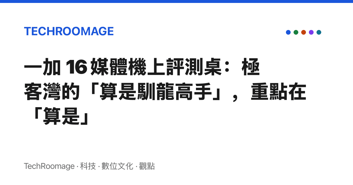 一加 16 媒體機上評測桌：極客灣的「算是馴龍高手」，重點在「算是」