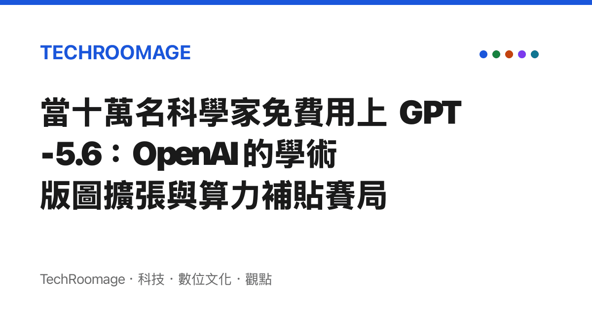 當十萬名科學家免費用上 GPT-5.6：OpenAI 的學術版圖擴張與算力補貼賽局