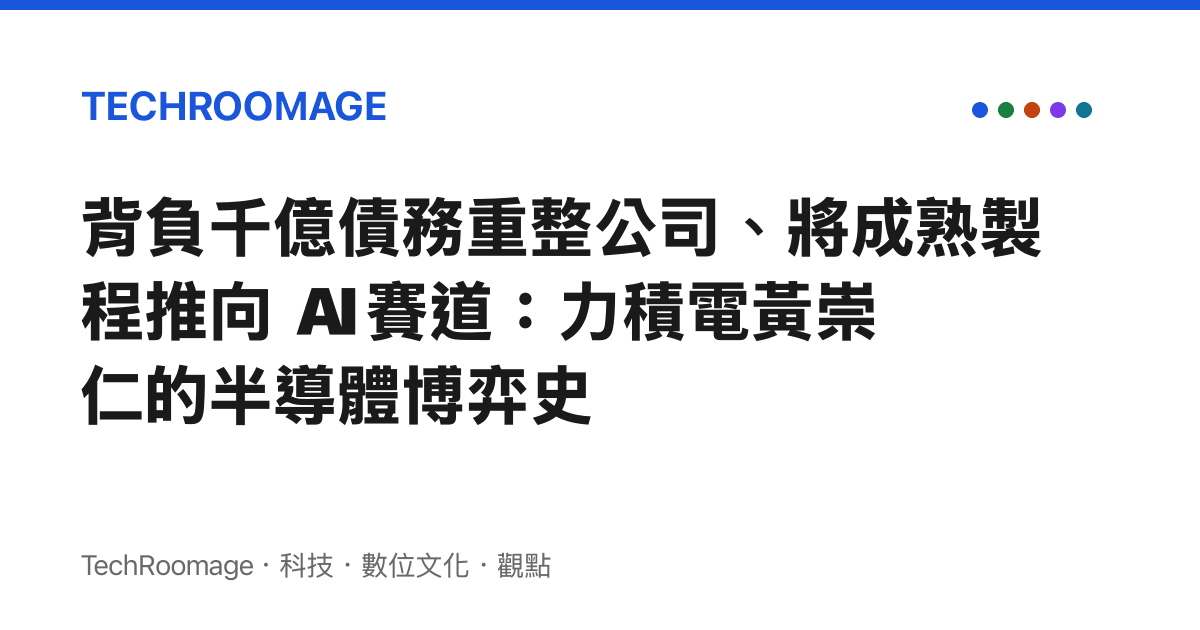 背負千億債務重整公司、將成熟製程推向 AI 賽道：力積電黃崇仁的半導體博弈史
