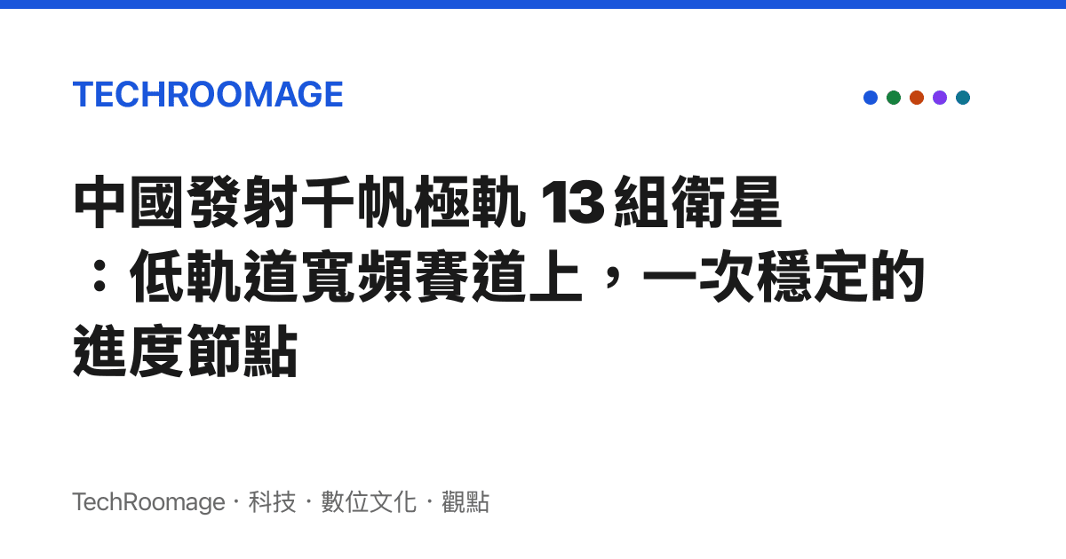 中國發射千帆極軌 13 組衛星：低軌道寬頻賽道上，一次穩定的進度節點