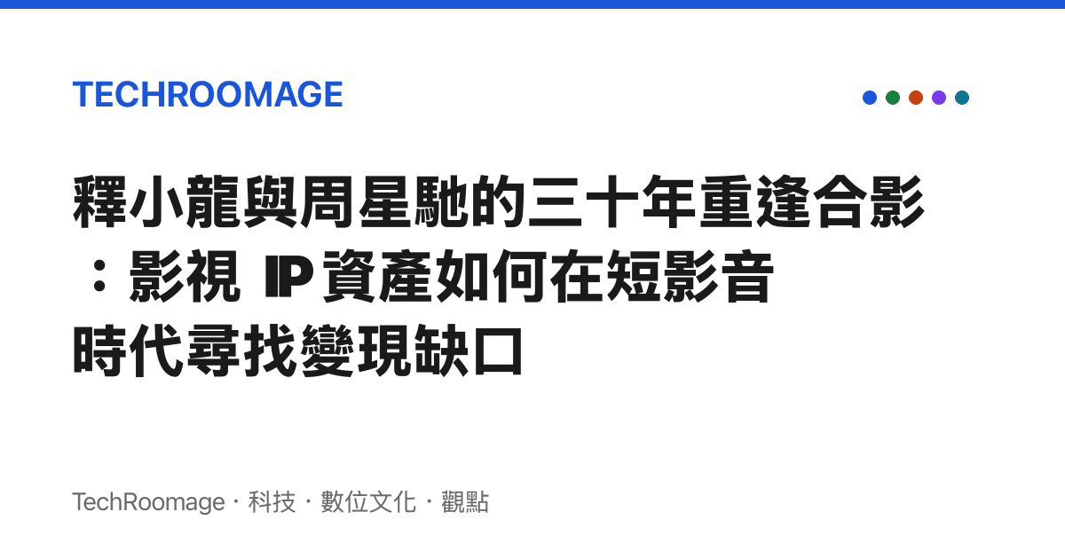釋小龍與周星馳的三十年重逢合影：影視 IP 資產如何在短影音時代尋找變現缺口