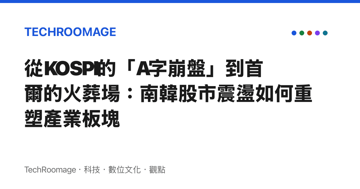 從KOSPI的「A字崩盤」到首爾的火葬場：南韓股市震盪如何重塑產業板塊