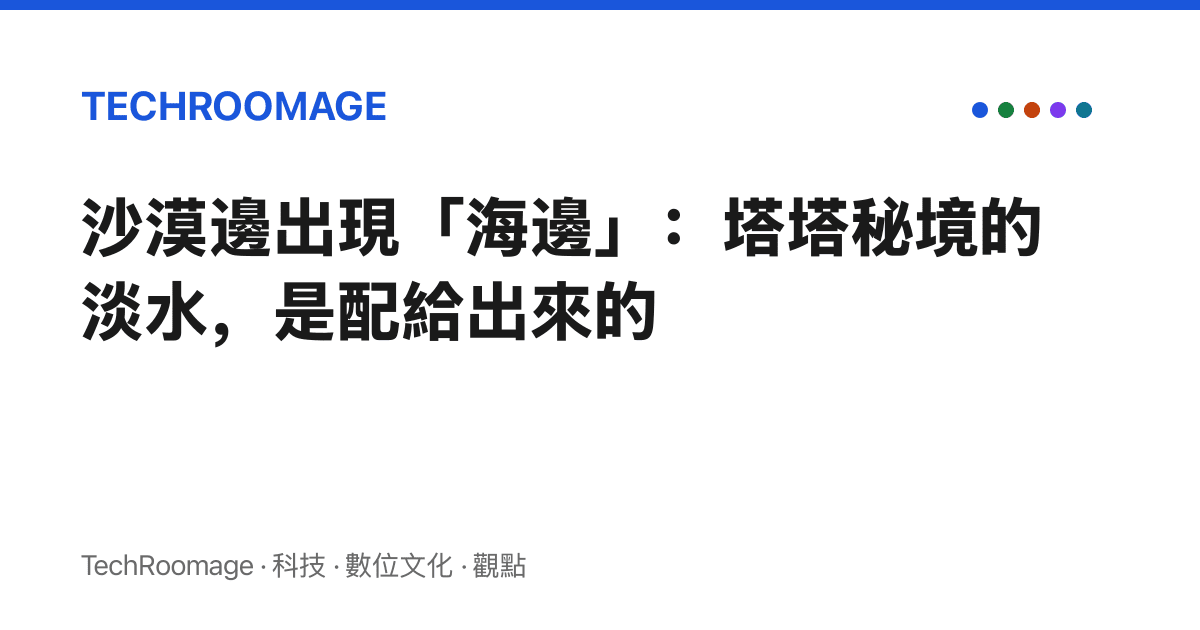 沙漠邊出現「海邊」：塔塔祕境的淡水，是配給出來的