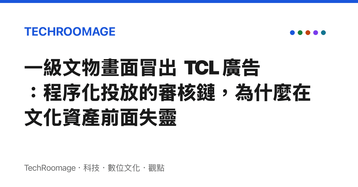 一級文物畫面冒出 TCL 廣告：程序化投放的審核鏈，為什麼在文化資產前面失靈