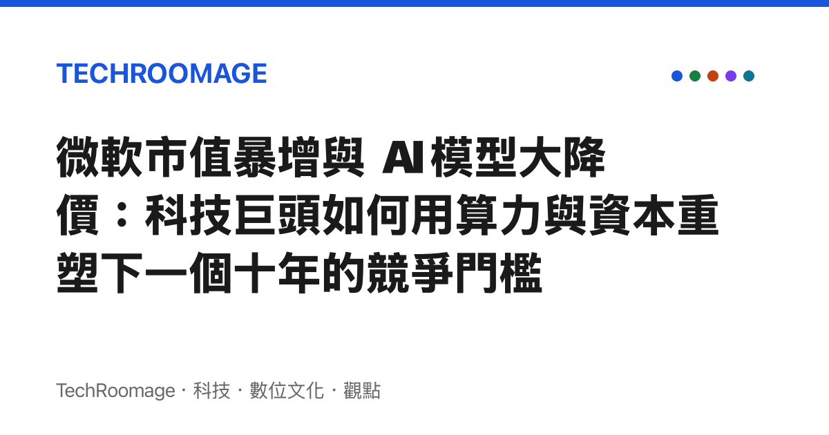 微軟市值暴增與 AI 模型大降價：科技巨頭如何用算力與資本重塑下一個十年的競爭門檻