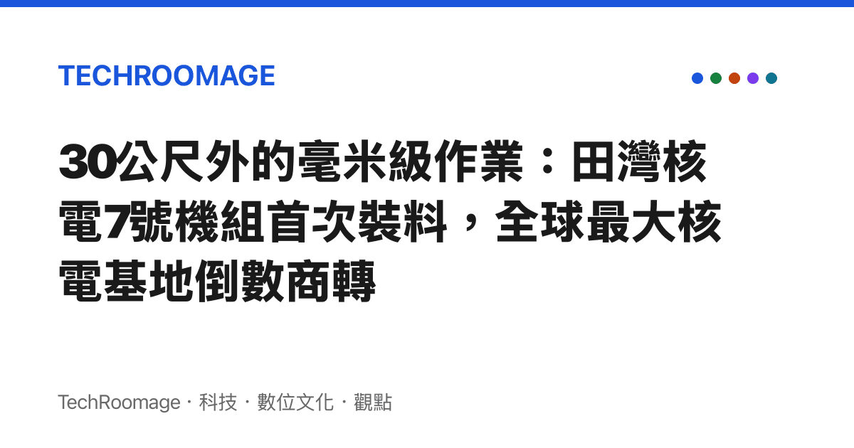 30公尺外的毫米級作業：田灣核電7號機組首次裝料，全球最大核電基地倒數商轉