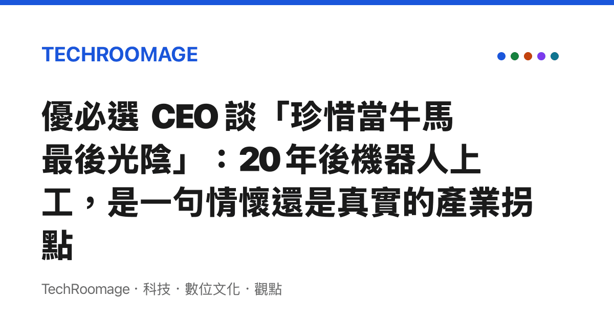 優必選 CEO 談「珍惜當牛馬最後光陰」：20 年後機器人上工，是一句情懷還是真實的產業拐點