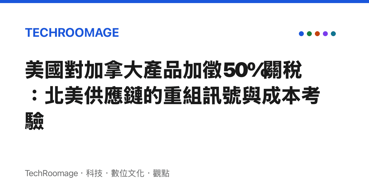 美國對加拿大產品加徵50%關稅：北美供應鏈的重組訊號與成本考驗