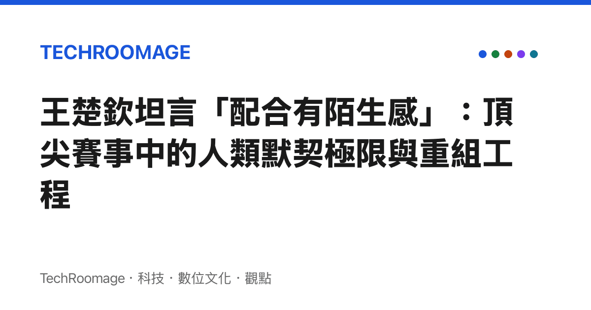 王楚欽坦言「配合有陌生感」：頂尖賽事中的人類默契極限與重組工程