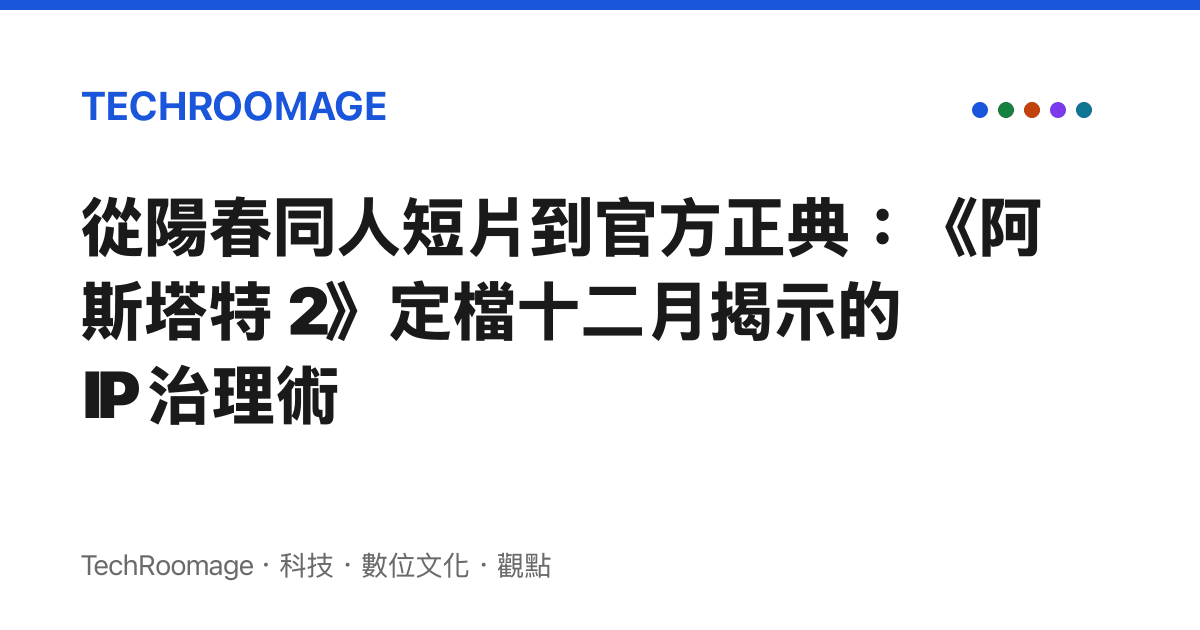 從陽春同人短片到官方正典：《阿斯塔特 2》定檔十二月揭示的 IP 治理術