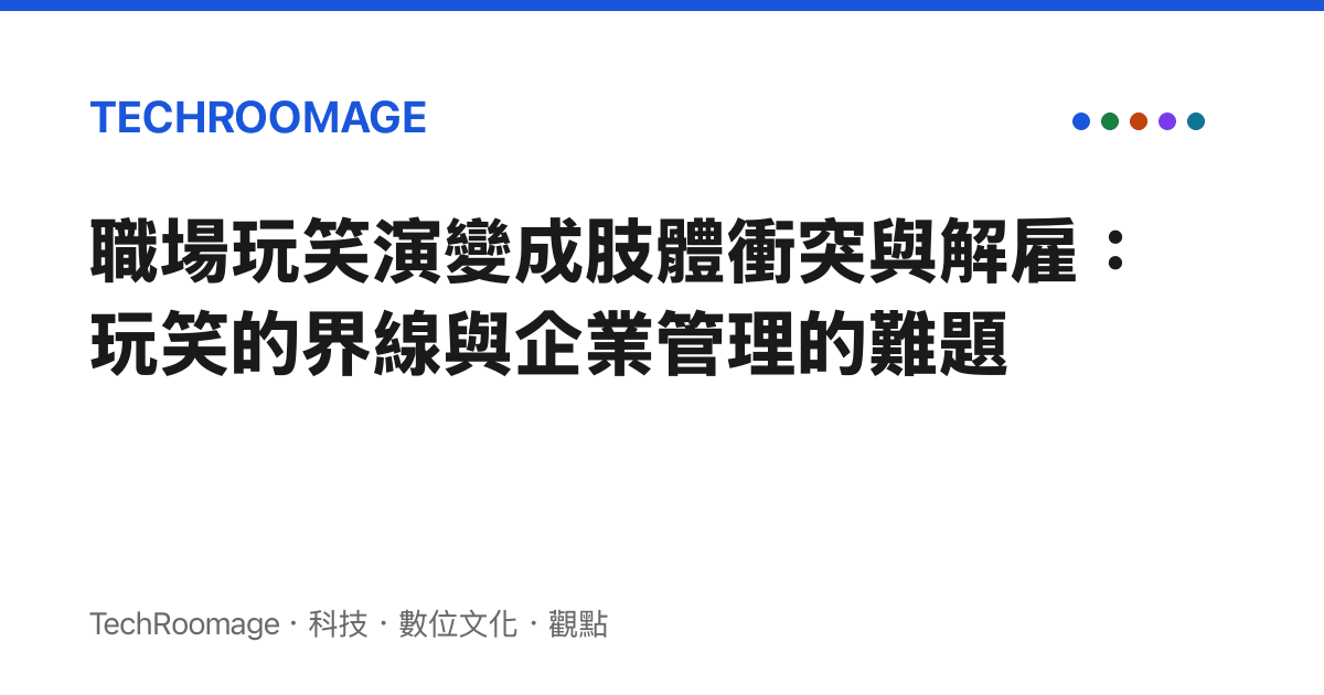 職場玩笑演變成肢體衝突與解僱：玩笑的界線與企業管理的難題